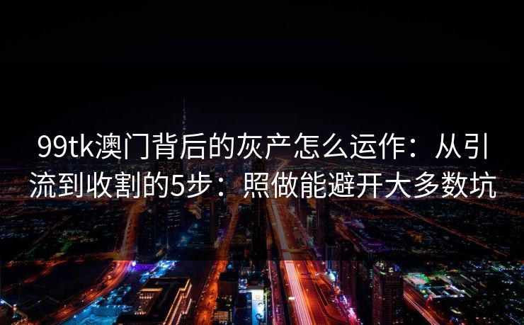 99tk澳门背后的灰产怎么运作：从引流到收割的5步：照做能避开大多数坑