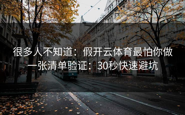 很多人不知道：假开云体育最怕你做一张清单验证：30秒快速避坑