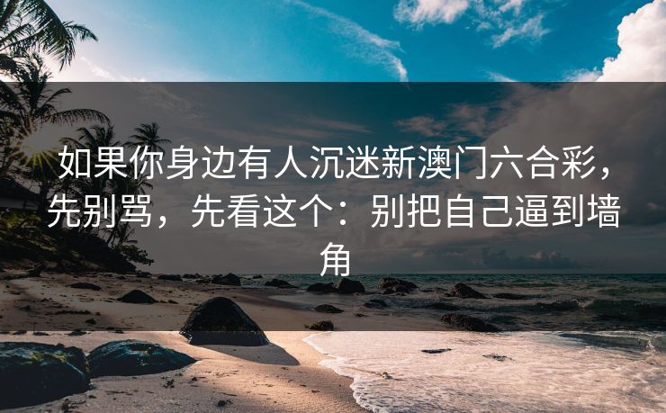 如果你身边有人沉迷新澳门六合彩，先别骂，先看这个：别把自己逼到墙角