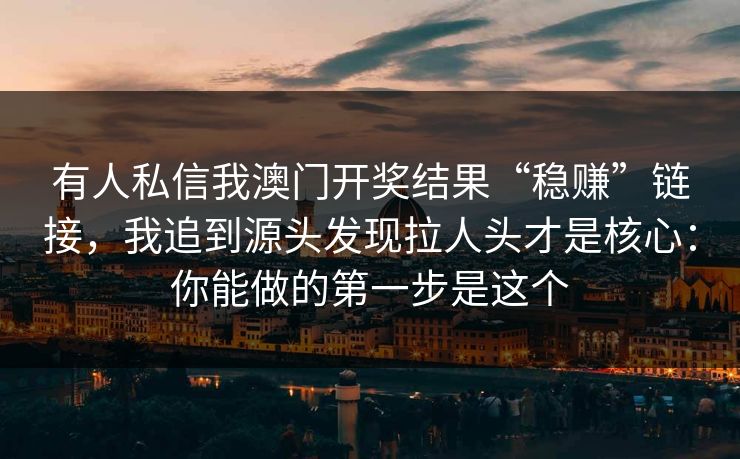 有人私信我澳门开奖结果“稳赚”链接，我追到源头发现拉人头才是核心：你能做的第一步是这个