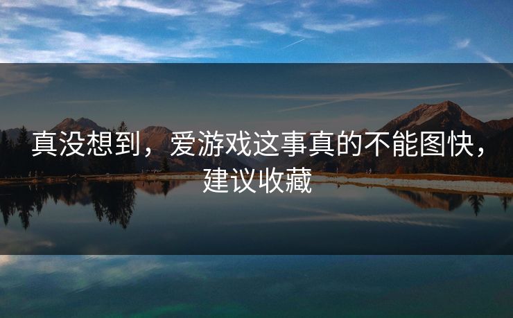 真没想到，爱游戏这事真的不能图快，建议收藏