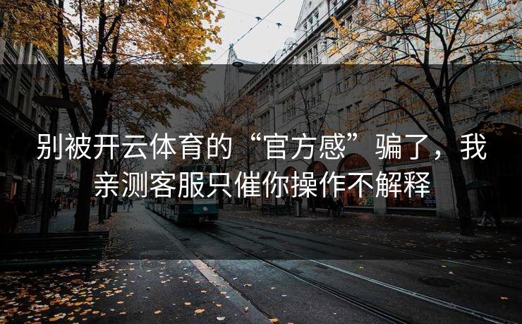 别被开云体育的“官方感”骗了，我亲测客服只催你操作不解释