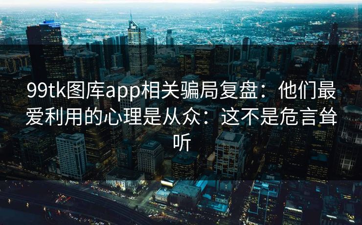 99tk图库app相关骗局复盘:他们最爱利用的心理是从众:这不是危言耸听