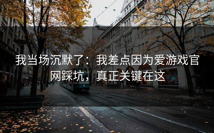 我当场沉默了:我差点因为爱游戏官网踩坑,真正关键在这 我当场沉默了:我差点因为爱游戏官网踩坑,真正关键在这