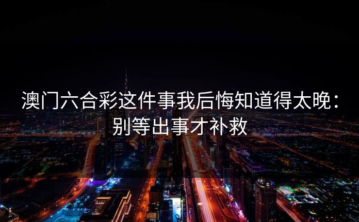 澳门六合彩这件事我后悔知道得太晚:别等出事才补救 澳门六合彩这件事我后悔知道得太晚:别等出事才补救