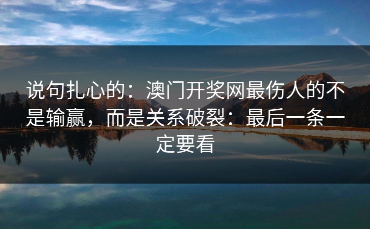 说句扎心的：澳门开奖网最伤人的不是输赢，而是关系破裂：最后一条一定要看