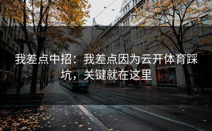 我差点中招：我差点因为云开体育踩坑，关键就在这里