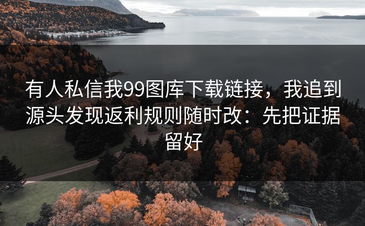 有人私信我99图库下载链接，我追到源头发现返利规则随时改：先把证据留好