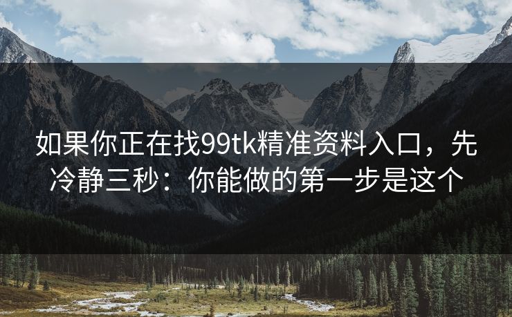 如果你正在找99tk精准资料入口，先冷静三秒：你能做的第一步是这个