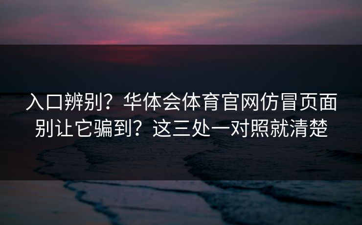 入口辨别？华体会体育官网仿冒页面别让它骗到？这三处一对照就清楚