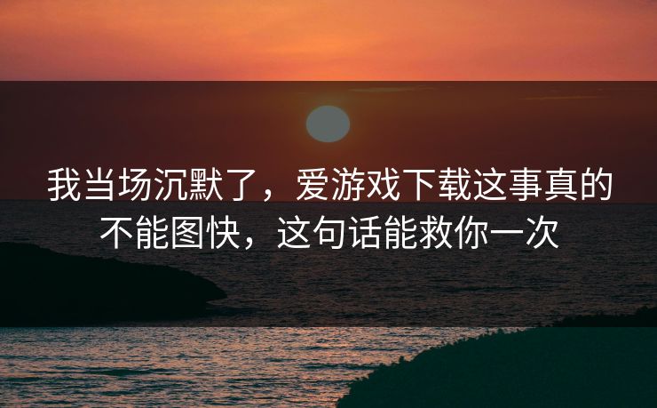 我当场沉默了，爱游戏下载这事真的不能图快，这句话能救你一次