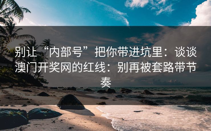 别让“内部号”把你带进坑里：谈谈澳门开奖网的红线：别再被套路带节奏