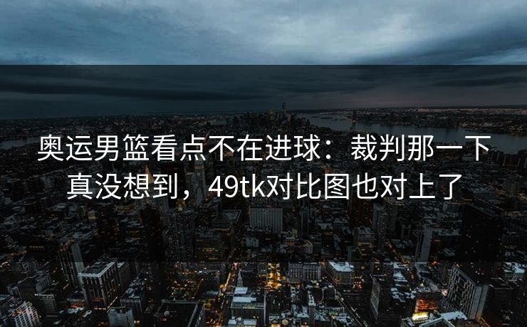 奥运男篮看点不在进球：裁判那一下真没想到，49tk对比图也对上了