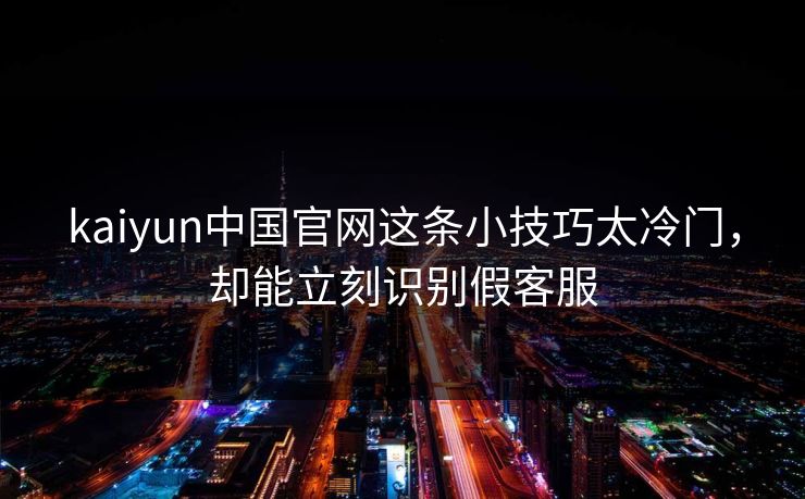 kaiyun中国官网这条小技巧太冷门,却能立刻识别假客服