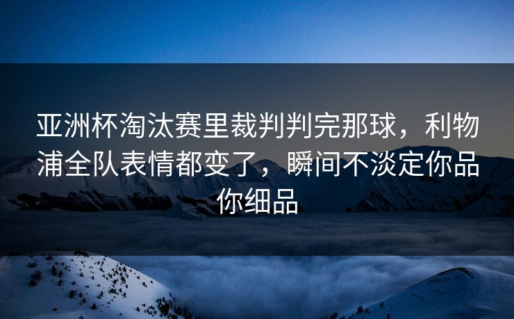 亚洲杯淘汰赛里裁判判完那球，利物浦全队表情都变了，瞬间不淡定你品你细品