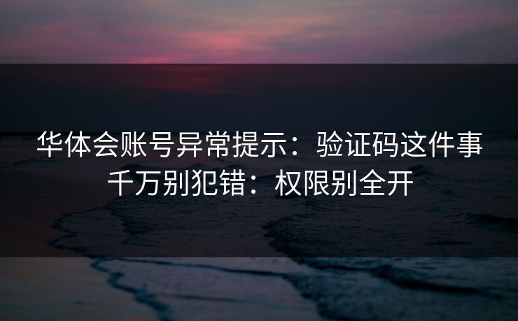 华体会账号异常提示:验证码这件事千万别犯错:权限别全开