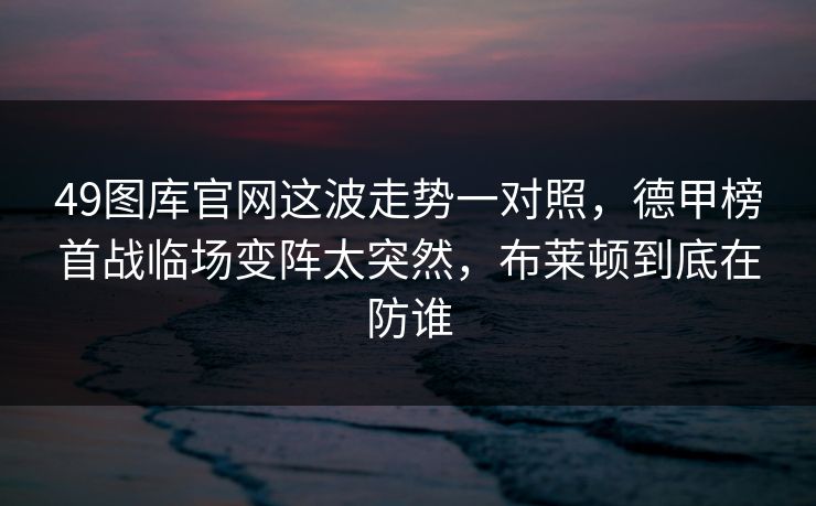 49图库官网这波走势一对照,德甲榜首战临场变阵太突然,布莱顿到底在防谁