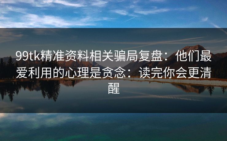 99tk精准资料相关骗局复盘:他们最爱利用的心理是贪念:读完你会更清醒