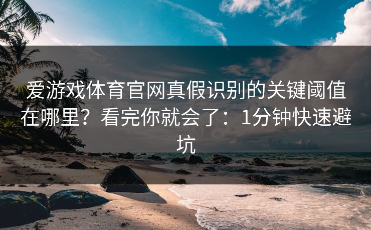 爱游戏体育官网真假识别的关键阈值在哪里？看完你就会了：1分钟快速避坑